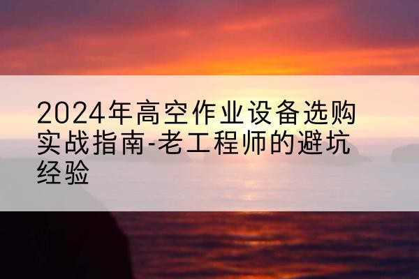 多伦高空作业升降机厂家推荐-2024年高空作业设备选购实战指南-老工程师的避坑经验