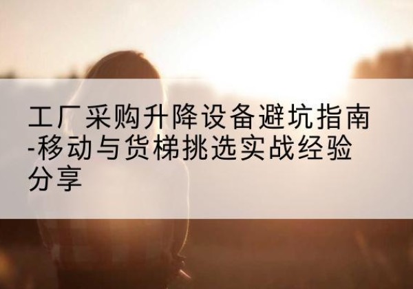 多伦移动式升降机怎么选-工厂采购升降设备避坑指南-移动与货梯挑选实战经验分享