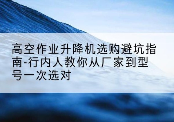 多伦升降平台厂家-高空作业升降机选购避坑指南-行内人教你从厂家到型号一次选对