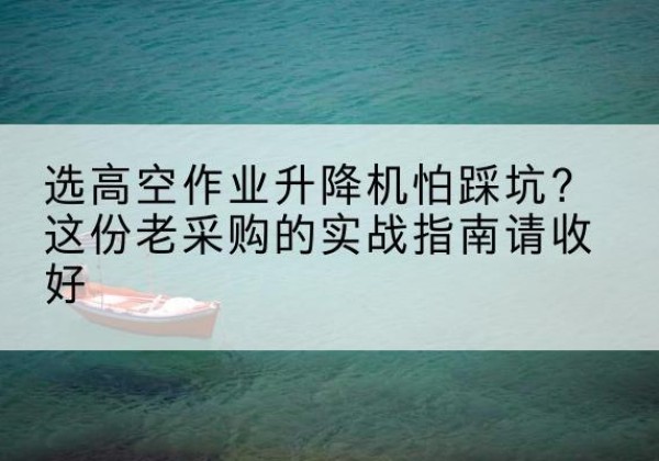 多伦高空作业升降机厂家推荐-选高空作业升降机怕踩坑？这份老采购的实战指南请收好