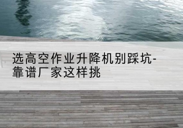 多伦剪叉式升降机厂家-选高空作业升降机别踩坑-靠谱厂家这样挑