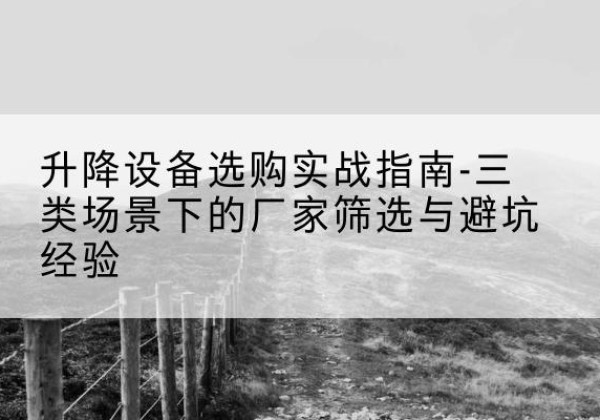 多伦移动式升降机厂家推荐-升降设备选购实战指南-三类场景下的厂家筛选与避坑经验