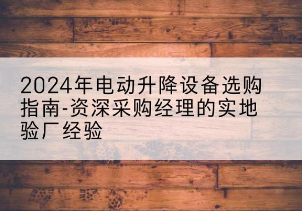 多伦电动剪叉升降平台厂家-2024年电动升降设备选购指南-资深采购经理的实地验厂经验