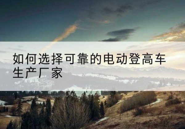 多伦电动登高车厂家-如何选择可靠的电动登高车生产厂家