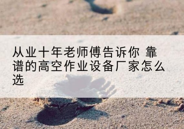 多伦高空作业升降机厂家推荐-从业十年老师傅告诉你 靠谱的高空作业设备厂家怎么选