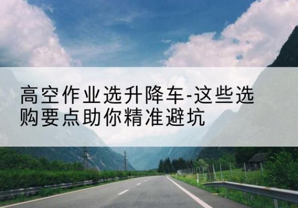 多伦升降车厂家-高空作业选升降车-这些选购要点助你*避坑