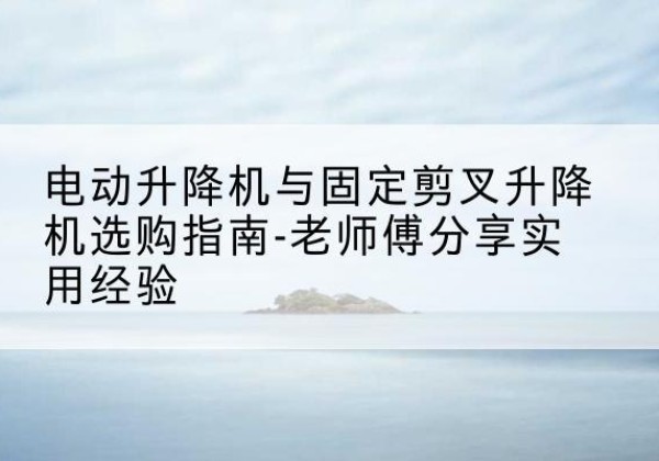 多伦电动升降机怎么选-电动升降机与固定剪叉升降机选购指南-老师傅分享实用经验