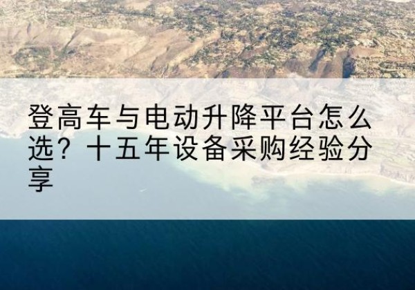多伦登高车厂家厂家-登高车与电动升降平台怎么选？十五年设备采购经验分享