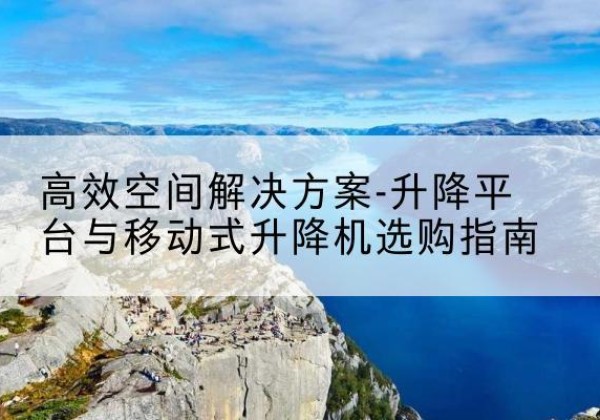 多伦升降平台厂家-*空间解决方案-升降平台与移动式升降机选购指南