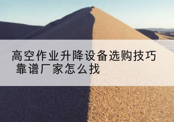 多伦电动升降平台厂家推荐-高空作业升降设备选购技巧 靠谱厂家怎么找