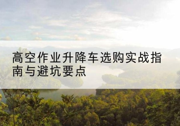 多伦升降车怎么选-高空作业升降车选购实战指南与避坑要点