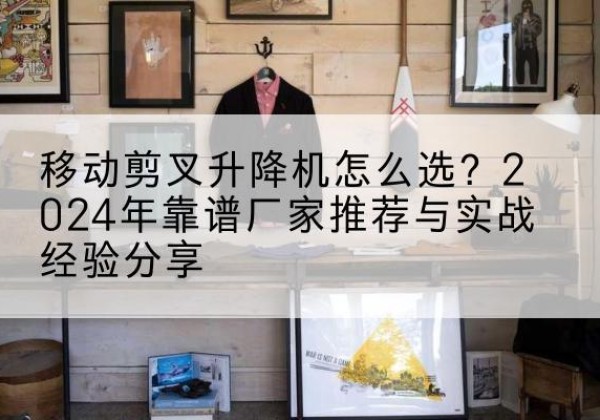 多伦升降平台厂家推荐-移动剪叉升降机怎么选？2024年靠谱厂家推荐与实战经验分享