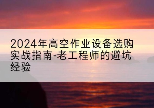 多伦高空作业升降机厂家推荐-2024年高空作业设备选购实战指南-老工程师的避坑经验