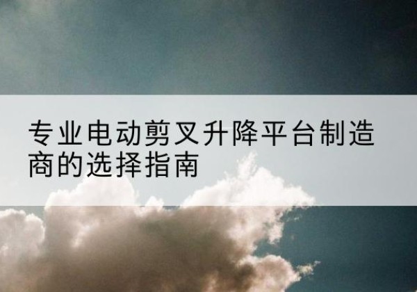 多伦电动剪叉升降平台厂家-专业电动剪叉升降平台制造商的选择指南